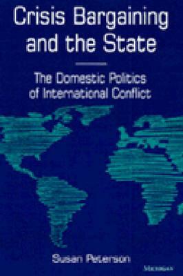 Crisis Bargaining and the State: The Domestic Politics of International Conflict by Susan Peterson