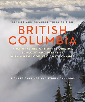 British Columbia: A Natural History of Its Origins, Ecology, and Diversity with a New Look at Climate Change by Sydney G. Cannings, Richard J. Cannings