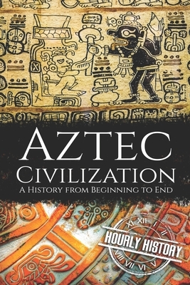 Aztec Civilization: A History from Beginning to End by Hourly History