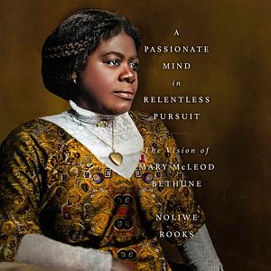 A Passionate Mind in Relentless Pursuit: The Vision of Mary McLeod Bethune by Noliwe Rooks