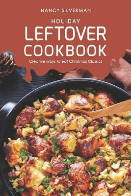 Holiday Leftover Cookbook: Creative ways to eat Christmas Classics by Nancy Silverman