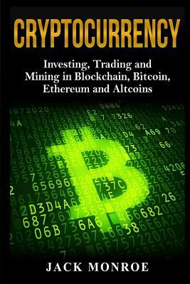 Cryptocurrency: Investing, Traiding and Mining in Blockchain, Bitcoin, Ethereum and Altcoins by Jack Monroe