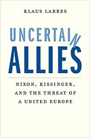 Uncertain Allies: Nixon, Kissinger, and the Threat of a United Europe by Klaus Larres