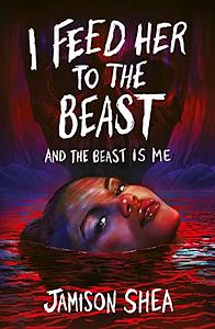 I Feed Her to the Beast and the Beast Is Me by Jamison Shea