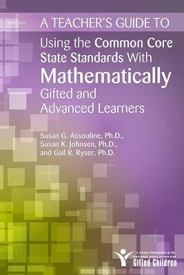 A Teacher's Guide to Using the Common Core State Standards with Mathematically Gifted and Advanced Learners by Gail Ryser, Susan Assouline, Susan Johnsen