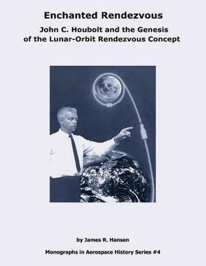 Enchanted Rendezvous: John C. Houbolt and the Genesis of the Lunar-Orbit Rendezvous Concept by James R. Hansen, National Aeronautics and Administration