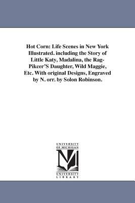 Hot Corn: Life Scenes in New York Illustrated. including the Story of Little Katy, Madalina, the Rag-Pikcer'S Daughter, Wild Mag by Solon Robinson