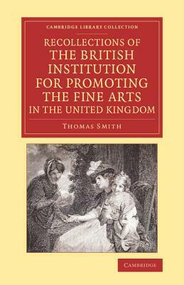 Recollections of the British Institution for Promoting the Fine Arts in the United Kingdom: With Some Account of the Means Employed for That Purpose; by Thomas Smith