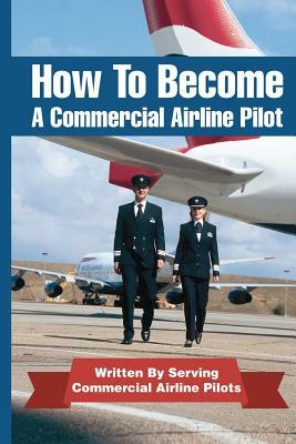 How To Become A Commercial Airline Pilot: Written By Serving Commercial Airline Pilots by Jason Cohen