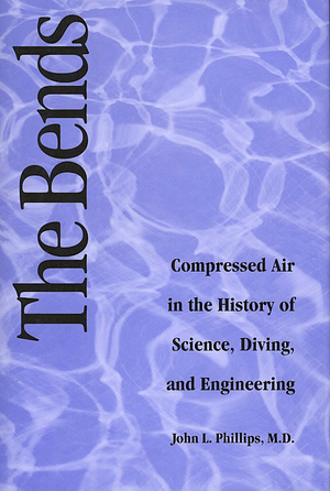 The Bends: Compressed Air in the History of Science, Diving, and Engineering by John Phillips