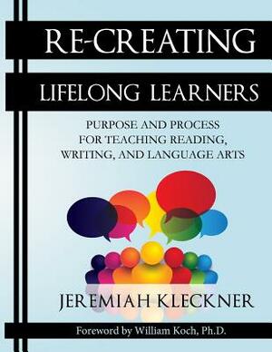 Re-Creating Lifelong Learners: Purpose and Process for Teaching Reading, Writing, and Language Arts by Jeremiah Kleckner