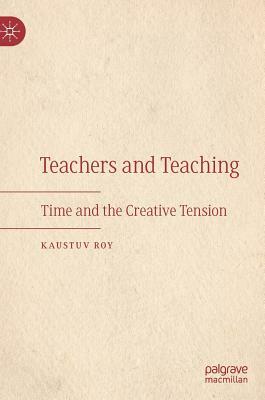 Teachers and Teaching: Time and the Creative Tension by Kaustuv Roy