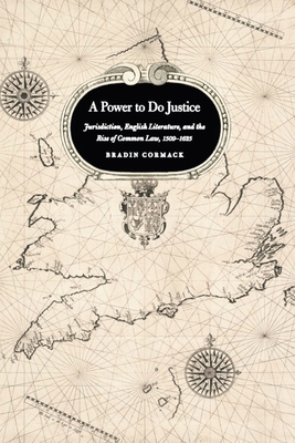 A Power to Do Justice: Jurisdiction, English Literature, and the Rise of Common Law, 1509-1625 by Bradin Cormack