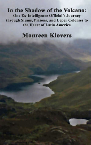 In the Shadow of the Volcano: One Ex-Intelligence Official's Journey through Slums, Prisons, and Leper Colonies to the Heart of Latin America by Maureen Klovers