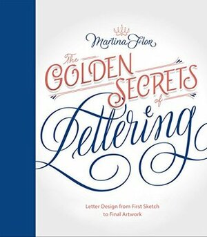 The Golden Secrets of Lettering: Letter Design from First Sketch to Final Artwork by Martina Flor