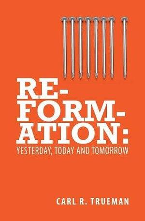 Reformation:Yesterday, Today & Tomorrow by Carl R. Trueman, Carl R. Trueman