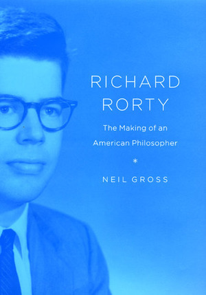 Richard Rorty: The Making of an American Philosopher by Neil Gross