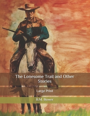 The Lonesome Trail and Other Stories: Large Print by B. M. Bower