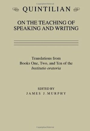 Quintilian on the Teaching of Speaking and Writing: Translations from Books One, Two and Ten of the Institutio oratoria by James J. Murphy