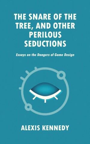 The Snare of the Tree, and Other Perilous Seductions: Essays on Dangers in Game Design by Alexis Kennedy