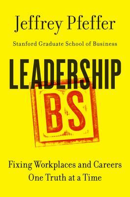 Leadership BS: Fixing Workplaces and Careers One Truth at a Time by Jeffrey Pfeffer