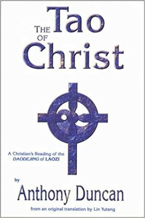 The Tao of Christ: A Christian's Reading of the Daodejing of Laozi by Anthony Duncan