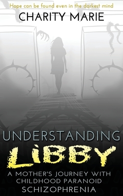 Understanding Libby: A Mother's Journey with Childhood Paranoid Schizophrenia by Charity Marie