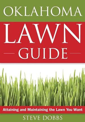 The Oklahoma Lawn Guide: Attaining and Maintaining the Lawn You Want by Steve Dobbs