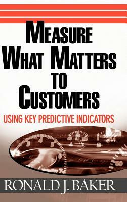 Measure What Matters to Customers: Using Key Predictive Indicators (Kpis) by Ronald J. Baker