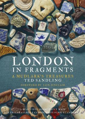 London in Fragments: A Mudlark's Treasures by Ted Sandling