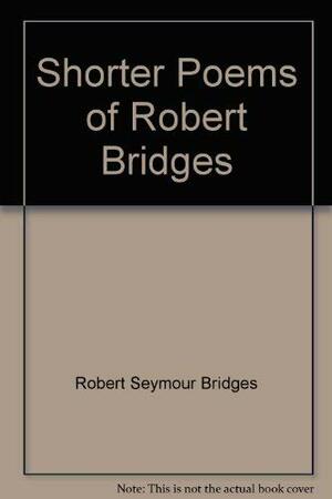 The Shorter Poems Of Robert Bridges by Robert Bridges