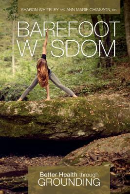 Barefoot Wisdom: Better Health Through Grounding by Ann Marie Chiasson, Sharon Whiteley