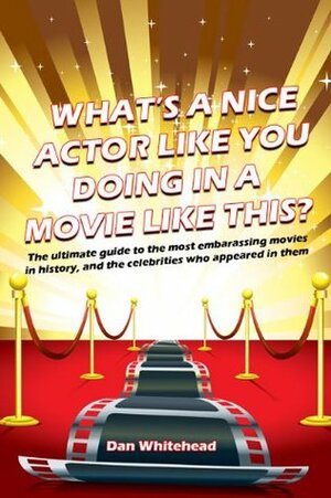 What's A Nice Actor Like You Doing In A Movie Like This?: The Ultimate Guide to the Most Embarrassing Movies in History, and the Celebrities Who Appeared In Them by Dan Whitehead