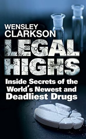 Legal Highs: Inside Secrets of the World's Newest and Deadliest Drugs by Wensley Clarkson