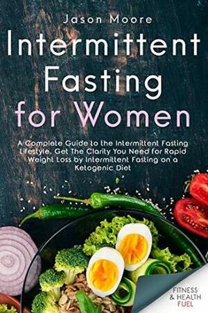 Intermittent Fasting for Women: A Complete Guide to the Intermittent Fasting Lifestyle. Get The Clarity You Need for Rapid Weight Loss by Intermittent Fasting on a Ketogenic Diet by Jason Moore