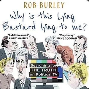 Why Is This Lying Bastard Lying to Me?: Searching for the Truth on Political TV by Rob Burley