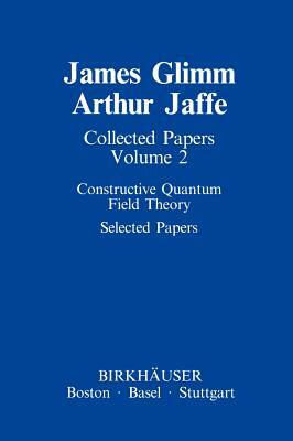 Collected Papers: Constructive Quantum Field Theory Selected Papers by Arthur Jaffe, James Glimm