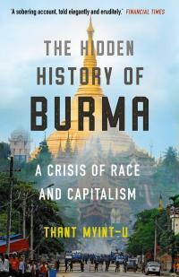 The Hidden History of Burma: A Crisis of Race and Capitalism by Thant Myint-U