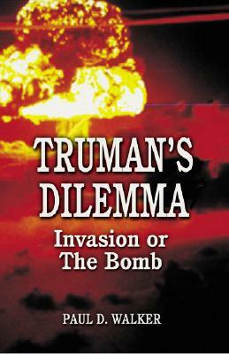 Truman's Dilemma: Invasion or the Bomb by Paul Walker