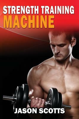 Strength Training Machine: How To Stay Motivated At Strength Training With & Without A Strength Training Machine by Jason Scotts