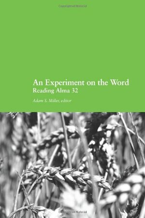 An Experiment on the Word: Reading Alma 32 by Adam S. Miller
