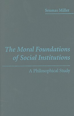 The Moral Foundations of Social Institutions: A Philosophical Study by Seumas Miller