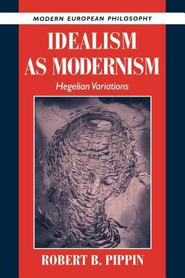 Idealism as Modernism: Hegelian Variations by Robert B. Pippin