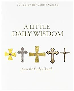 A Little Daily Wisdom from the Early Church by Bernard Bangley