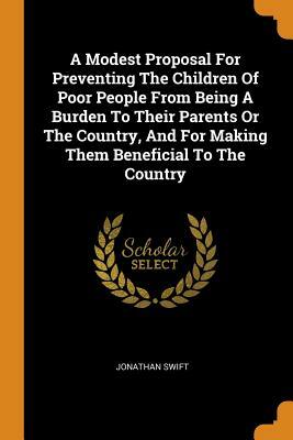 A Modest Proposal for Preventing the Children of Poor People from Being a Burden to Their Parents or the Country, and for Making Them Beneficial to th by Jonathan Swift