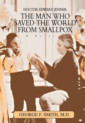 The Man Who Saved The World From Smallpox: Doctor Edward Jenner by George F. Smith