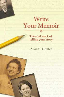 Write Your Memoir: The Soul Work of Telling Your Story by Allan G. Hunter