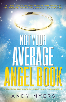 Not Your Average Angel Book: A Practical and Humorous Guide to All Things Angelic by Andy Myers
