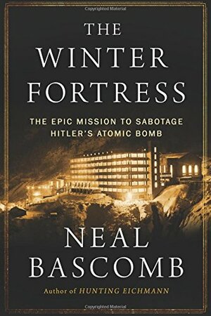 The Winter Fortress: The Epic Mission to Sabotage Hitler’s Atomic Bomb by Neal Bascomb