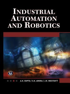 Industrial Automation and Robotics: An Introduction by Jean Riescher Westcott, S. K. Arora, A. K. Gupta